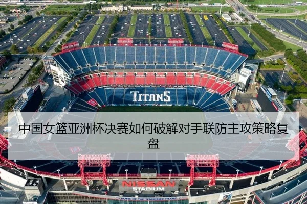 中国女篮亚洲杯决赛如何破解对手联防主攻策略复盘