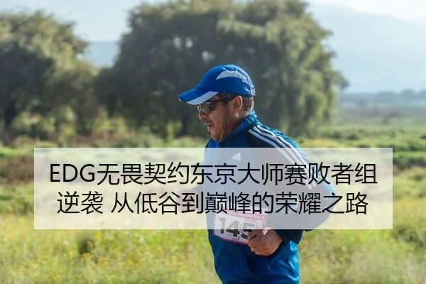 EDG无畏契约东京大师赛败者组逆袭 从低谷到巅峰的荣耀之路